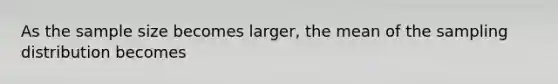 As the sample size becomes larger, the mean of the sampling distribution becomes