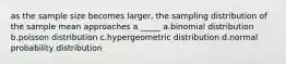 as the sample size becomes larger, the sampling distribution of the sample mean approaches a _____ a.binomial distribution b.poisson distribution c.hypergeometric distribution d.normal probability distribution