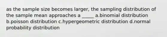 as the sample size becomes larger, the sampling distribution of the sample mean approaches a _____ a.binomial distribution b.poisson distribution c.hyper<a href='https://www.questionai.com/knowledge/khV2xGTubW-geometric-distribution' class='anchor-knowledge'>geometric distribution</a> d.normal probability distribution