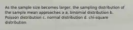 As the sample size becomes larger, the sampling distribution of the sample mean approaches a a. binomial distribution b. Poisson distribution c. normal distribution d. chi-square distribution