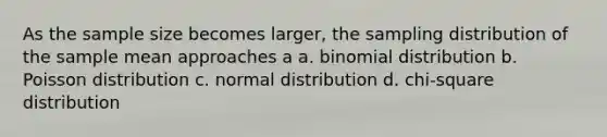 As the sample size becomes larger, the sampling distribution of the sample mean approaches a a. binomial distribution b. Poisson distribution c. normal distribution d. chi-square distribution