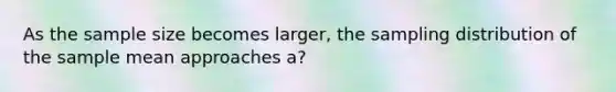 As the sample size becomes larger, the sampling distribution of the sample mean approaches a?