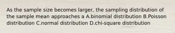 As the sample size becomes larger, the sampling distribution of the sample mean approaches a A.binomial distribution B.Poisson distribution C.normal distribution D.chi-square distribution