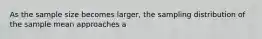 As the sample size becomes larger, the sampling distribution of the sample mean approaches a