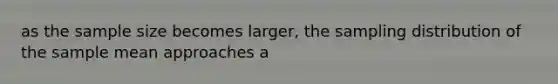 as the sample size becomes larger, the sampling distribution of the sample mean approaches a