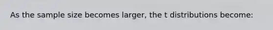 As the sample size becomes larger, the t distributions become: