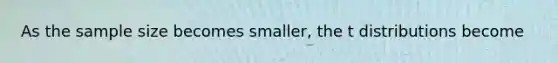 As the sample size becomes smaller, the t distributions become