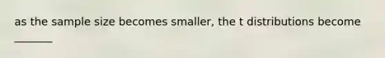 as the sample size becomes smaller, the t distributions become _______