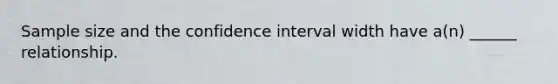 Sample size and the confidence interval width have a(n) ______ relationship.