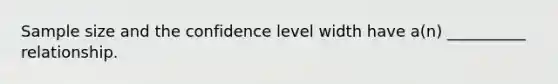 Sample size and the confidence level width have a(n) __________ relationship.