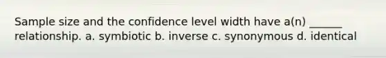 Sample size and the confidence level width have a(n) ______ relationship. a. symbiotic b. inverse c. synonymous d. identical