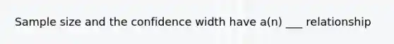 Sample size and the confidence width have a(n) ___ relationship