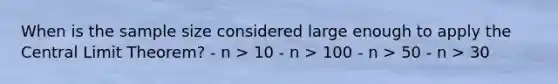 When is the sample size considered large enough to apply the Central Limit Theorem? - n > 10 - n > 100 - n > 50 - n > 30