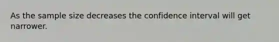 As the sample size decreases the confidence interval will get narrower.