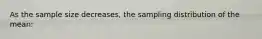 As the sample size decreases, the sampling distribution of the mean: