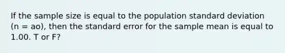 If the sample size is equal to the population <a href='https://www.questionai.com/knowledge/kqGUr1Cldy-standard-deviation' class='anchor-knowledge'>standard deviation</a> (n = ao), then the standard error for the sample mean is equal to 1.00. T or F?