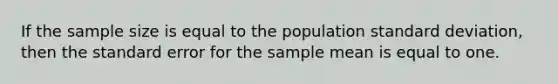 If the sample size is equal to the population <a href='https://www.questionai.com/knowledge/kqGUr1Cldy-standard-deviation' class='anchor-knowledge'>standard deviation</a>, then the standard error for the sample mean is equal to one.