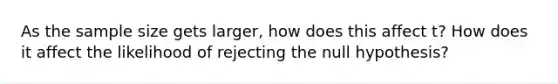 As the sample size gets larger, how does this affect t? How does it affect the likelihood of rejecting the null hypothesis?