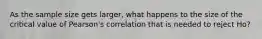 As the sample size gets larger, what happens to the size of the critical value of Pearson's correlation that is needed to reject Ho?