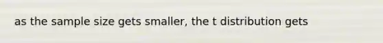 as the sample size gets smaller, the t distribution gets