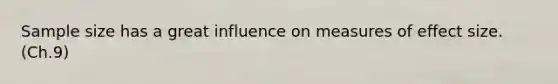 Sample size has a great influence on measures of effect size. (Ch.9)