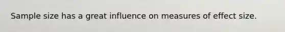Sample size has a great influence on measures of effect size.