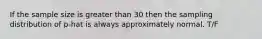 If the sample size is greater than 30 then the sampling distribution of p-hat is always approximately normal. T/F