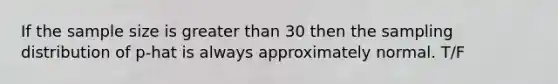 If the sample size is <a href='https://www.questionai.com/knowledge/ktgHnBD4o3-greater-than' class='anchor-knowledge'>greater than</a> 30 then the sampling distribution of p-hat is always approximately normal. T/F