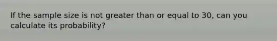 If the sample size is not greater than or equal to 30, can you calculate its probability?