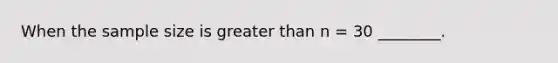 When the sample size is greater than n = 30 ________.