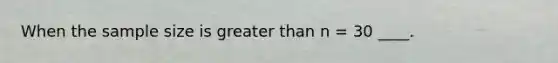 When the sample size is <a href='https://www.questionai.com/knowledge/ktgHnBD4o3-greater-than' class='anchor-knowledge'>greater than</a> n = 30 ____.