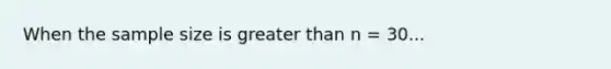 When the sample size is <a href='https://www.questionai.com/knowledge/ktgHnBD4o3-greater-than' class='anchor-knowledge'>greater than</a> n = 30...