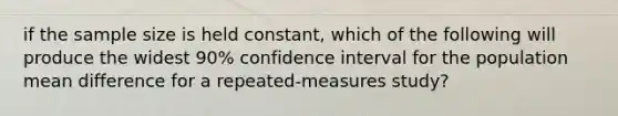 if the sample size is held constant, which of the following will produce the widest 90% confidence interval for the population mean difference for a repeated-measures study?