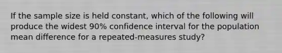 If the sample size is held constant, which of the following will produce the widest 90% confidence interval for the population mean difference for a repeated-measures study?