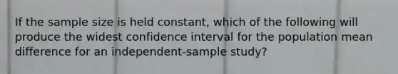 If the sample size is held constant, which of the following will produce the widest confidence interval for the population mean difference for an independent-sample study?