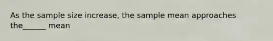 As the sample size increase, the sample mean approaches the______ mean