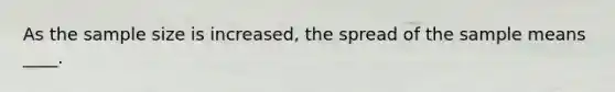 As the sample size is increased, the spread of the sample means ____.
