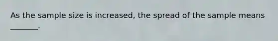 As the sample size is​ increased, the spread of the sample means​ _______.