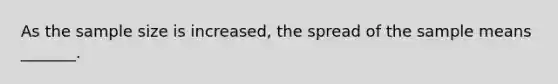 As the sample size is increased, the spread of the sample means _______.