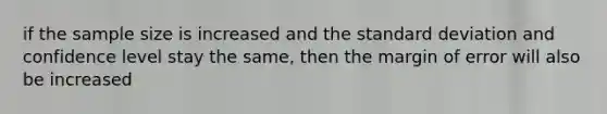 if the sample size is increased and the standard deviation and confidence level stay the same, then the margin of error will also be increased