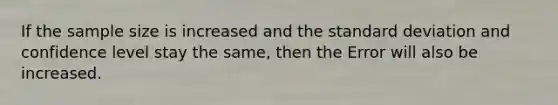 If the sample size is increased and the standard deviation and confidence level stay the same, then the Error will also be increased.