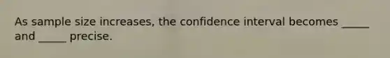 As sample size increases, the confidence interval becomes _____ and _____ precise.