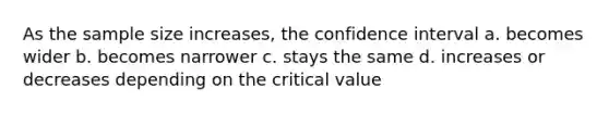 As the sample size increases, the confidence interval a. becomes wider b. becomes narrower c. stays the same d. increases or decreases depending on the critical value