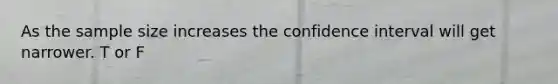 As the sample size increases the confidence interval will get narrower. T or F