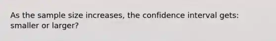 As the sample size increases, the confidence interval gets: smaller or larger?