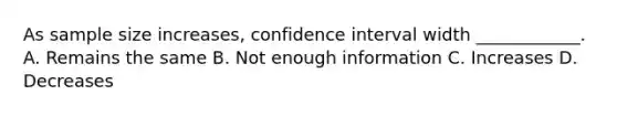 As sample size increases, confidence interval width ____________. A. Remains the same B. Not enough information C. Increases D. Decreases