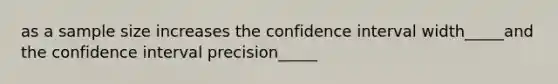 as a sample size increases the confidence interval width_____and the confidence interval precision_____