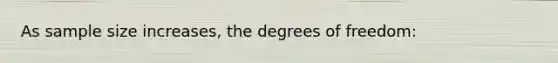 As sample size increases, the degrees of freedom: