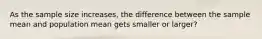 As the sample size increases, the difference between the sample mean and population mean gets smaller or larger?