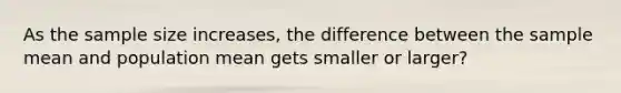 As the sample size increases, the difference between the sample mean and population mean gets smaller or larger?